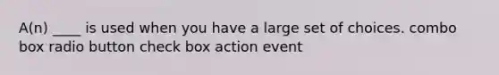 A(n) ____ is used when you have a large set of choices. combo box radio button check box action event