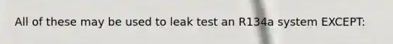 All of these may be used to leak test an R134a system EXCEPT:
