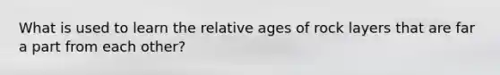 What is used to learn the relative ages of rock layers that are far a part from each other?