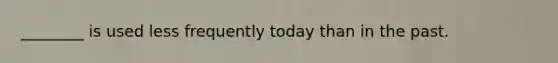 ________ is used less frequently today than in the past.