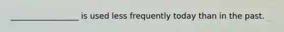 _________________ is used less frequently today than in the past.