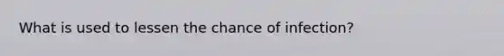 What is used to lessen the chance of infection?