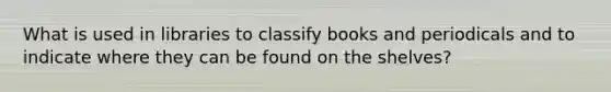 What is used in libraries to classify books and periodicals and to indicate where they can be found on the shelves?