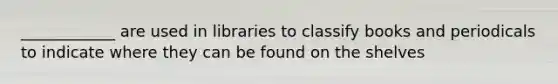 ____________ are used in libraries to classify books and periodicals to indicate where they can be found on the shelves