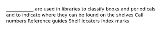 ____________ are used in libraries to classify books and periodicals and to indicate where they can be found on the shelves Call numbers Reference guides Shelf locaters Index marks