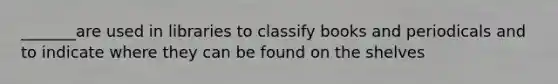 _______are used in libraries to classify books and periodicals and to indicate where they can be found on the shelves