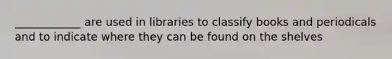 ____________ are used in libraries to classify books and periodicals and to indicate where they can be found on the shelves