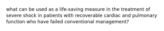 what can be used as a life-saving measure in the treatment of severe shock in patients with recoverable cardiac and pulmonary function who have failed conventional management?