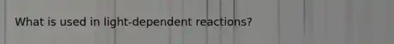 What is used in light-dependent reactions?