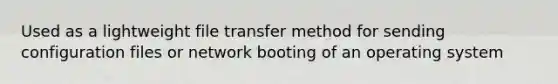 Used as a lightweight file transfer method for sending configuration files or network booting of an operating system