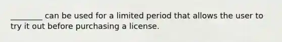 ________ can be used for a limited period that allows the user to try it out before purchasing a license.