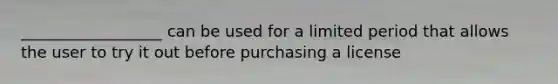 __________________ can be used for a limited period that allows the user to try it out before purchasing a license