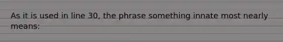 As it is used in line 30, the phrase something innate most nearly means: