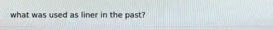 what was used as liner in the past?