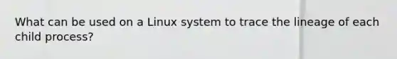 What can be used on a Linux system to trace the lineage of each child process?