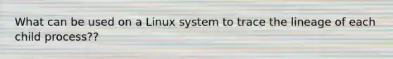 What can be used on a Linux system to trace the lineage of each child process?​?