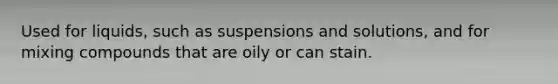 Used for liquids, such as suspensions and solutions, and for mixing compounds that are oily or can stain.