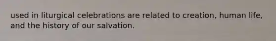 used in liturgical celebrations are related to creation, human life, and the history of our salvation.