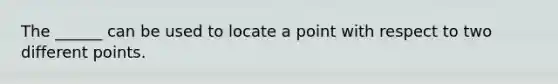 The ______ can be used to locate a point with respect to two different points.