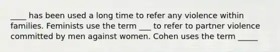 ____ has been used a long time to refer any violence within families. Feminists use the term ___ to refer to partner violence committed by men against women. Cohen uses the term _____