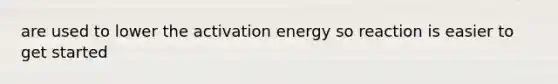 are used to lower the activation energy so reaction is easier to get started