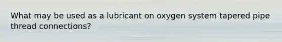 What may be used as a lubricant on oxygen system tapered pipe thread connections?