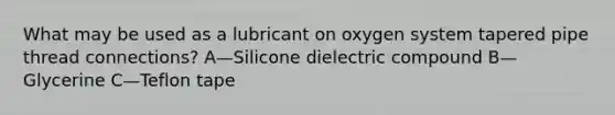 What may be used as a lubricant on oxygen system tapered pipe thread connections? A—Silicone dielectric compound B—Glycerine C—Teflon tape