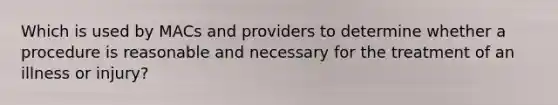 Which is used by MACs and providers to determine whether a procedure is reasonable and necessary for the treatment of an illness or injury?