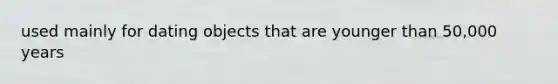 used mainly for dating objects that are younger than 50,000 years