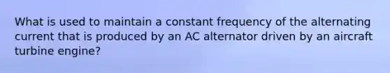 What is used to maintain a constant frequency of the alternating current that is produced by an AC alternator driven by an aircraft turbine engine?