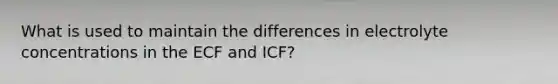 What is used to maintain the differences in electrolyte concentrations in the ECF and ICF?