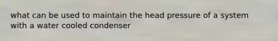 what can be used to maintain the head pressure of a system with a water cooled condenser