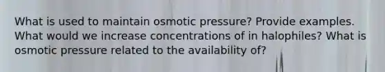 What is used to maintain osmotic pressure? Provide examples. What would we increase concentrations of in halophiles? What is osmotic pressure related to the availability of?