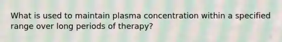 What is used to maintain plasma concentration within a specified range over long periods of therapy?