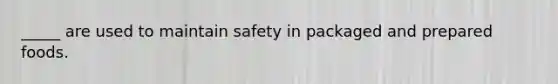 _____ are used to maintain safety in packaged and prepared foods.