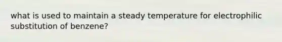 what is used to maintain a steady temperature for electrophilic substitution of benzene?