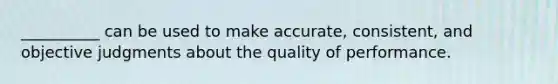 __________ can be used to make accurate, consistent, and objective judgments about the quality of performance.