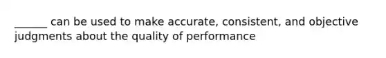 ______ can be used to make accurate, consistent, and objective judgments about the quality of performance