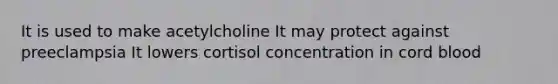 It is used to make acetylcholine It may protect against preeclampsia It lowers cortisol concentration in cord blood