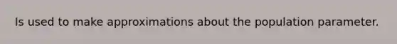 Is used to make approximations about the population parameter.