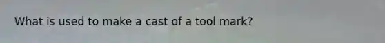 What is used to make a cast of a tool mark?