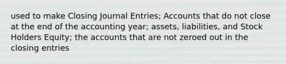 used to make Closing Journal Entries; Accounts that do not close at the end of the accounting year; assets, liabilities, and Stock Holders Equity; the accounts that are not zeroed out in the closing entries