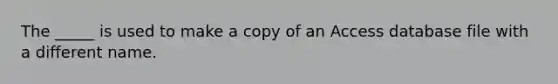 The _____ is used to make a copy of an Access database file with a different name.