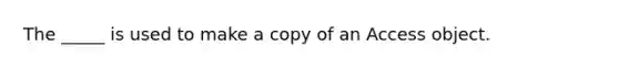 The _____ is used to make a copy of an Access object.