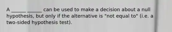 A ______ ______ can be used to make a decision about a null hypothesis, but only if the alternative is "not equal to" (i.e. a two-sided hypothesis test).