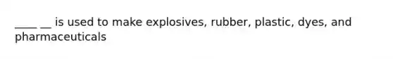 ____ __ is used to make explosives, rubber, plastic, dyes, and pharmaceuticals