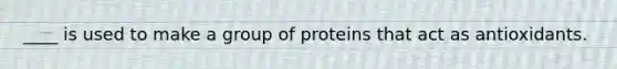 ____ is used to make a group of proteins that act as antioxidants.