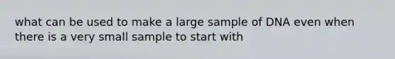 what can be used to make a large sample of DNA even when there is a very small sample to start with