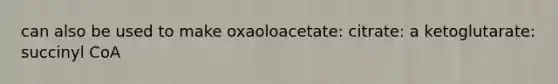 can also be used to make oxaoloacetate: citrate: a ketoglutarate: succinyl CoA