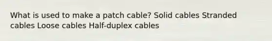 What is used to make a patch cable? Solid cables Stranded cables Loose cables Half-duplex cables